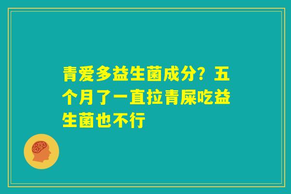 青爱多益生菌成分？五个月了一直拉青屎吃益生菌也不行