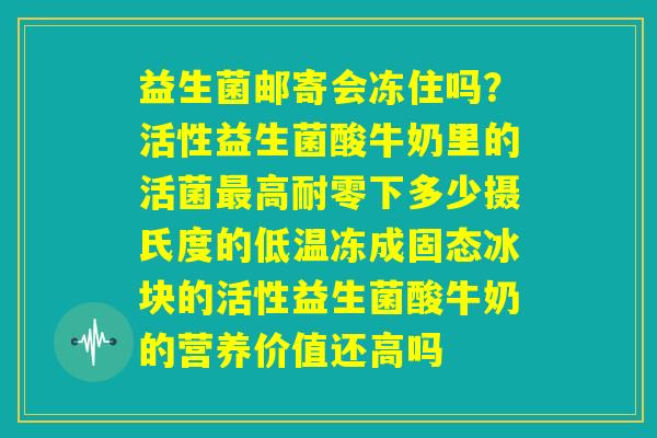 益生菌邮寄会冻住吗?活性益生菌酸牛奶里的活菌最高耐零下多少摄氏度的低温冻成固态冰块的活性益生菌酸牛奶的营养价值还高吗 益生菌邮寄会冻住吗?活性益生菌酸牛奶里的活菌最高耐零下多少摄氏度的低温冻成固态冰块的活性益生菌酸牛奶的营养价值还高吗