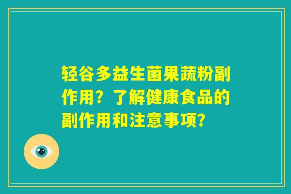 轻谷多益生菌果蔬粉副作用?了解健康食品的副作用和注意事项? 轻谷多益生菌果蔬粉副作用?了解健康食品的副作用和注意事项?