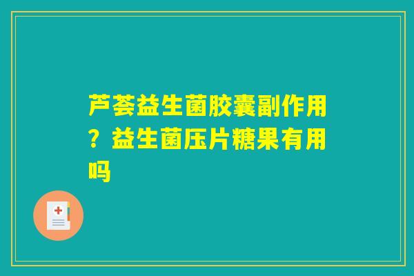 芦荟益生菌胶囊副作用?益生菌压片糖果有用吗 芦荟益生菌胶囊副作用?益生菌压片糖果有用吗