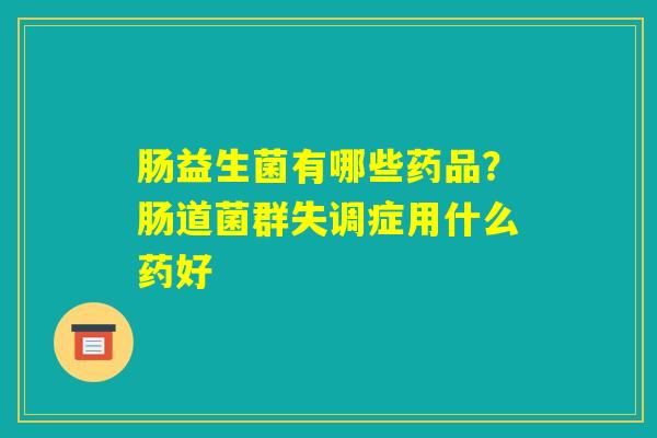肠益生菌有哪些药品？肠道菌群失调症用什么药好