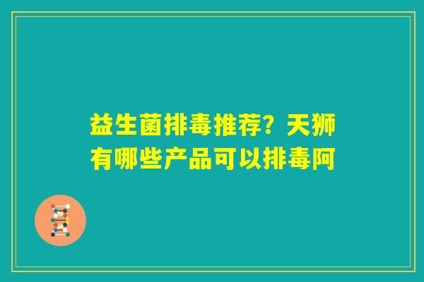 益生菌排毒推荐?天狮有哪些产品可以排毒阿 益生菌排毒推荐?天狮有哪些产品可以排毒阿