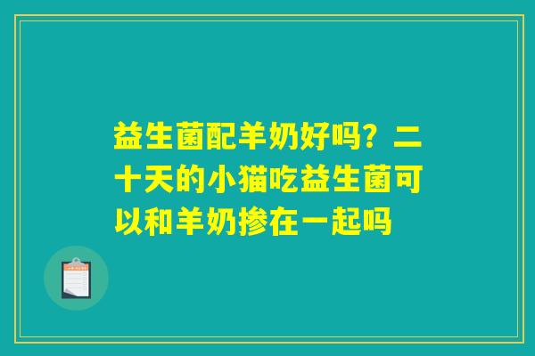 益生菌配羊奶好吗？二十天的小猫吃益生菌可以和羊奶掺在一起吗