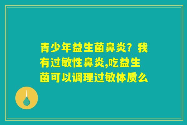 青少年益生菌鼻炎？我有过敏性鼻炎,吃益生菌可以调理过敏体质么