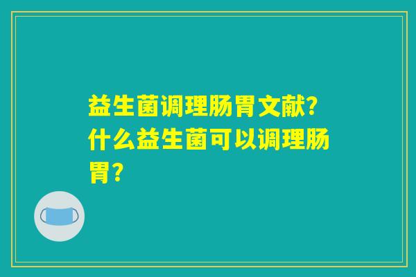 益生菌调理肠胃文献?什么益生菌可以调理肠胃? 益生菌调理肠胃文献?什么益生菌可以调理肠胃?