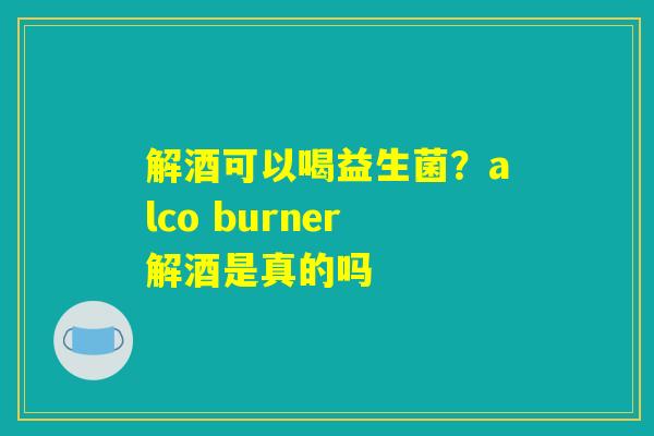 解酒可以喝益生菌?alco burner解酒是真的吗 解酒可以喝益生菌?alco burner解酒是真的吗