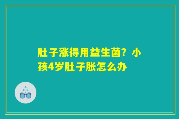 肚子涨得用益生菌？小孩4岁肚子胀怎么办