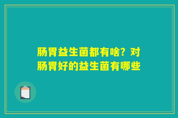 肠胃益生菌都有啥?对肠胃好的益生菌有哪些 肠胃益生菌都有啥?对肠胃好的益生菌有哪些