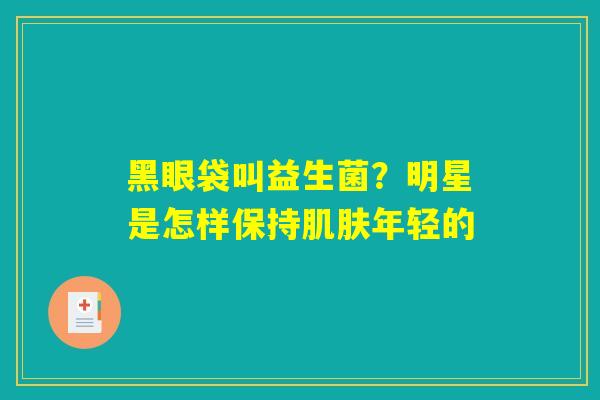 黑眼袋叫益生菌?明星是怎样保持肌肤年轻的 黑眼袋叫益生菌?明星是怎样保持肌肤年轻的