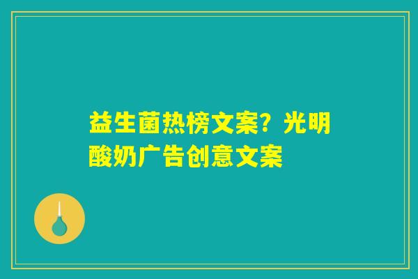 益生菌热榜文案?光明酸奶广告创意文案 益生菌热榜文案?光明酸奶广告创意文案