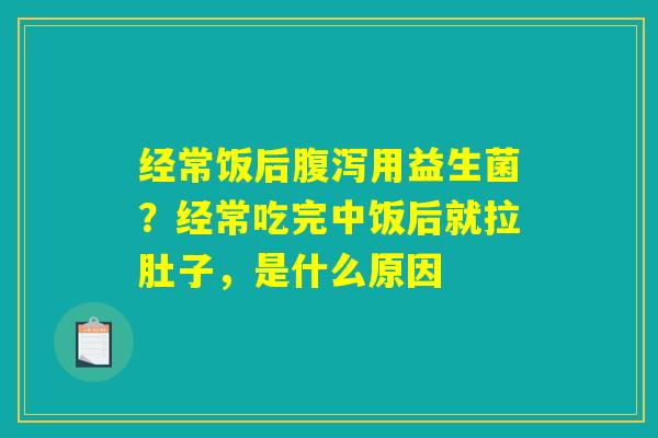 经常饭后腹泻用益生菌?经常吃完中饭后就拉肚子,是什么原因 经常饭后腹泻用益生菌?经常吃完中饭后就拉肚子,是什么原因