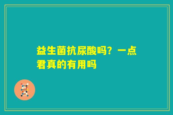 益生菌抗尿酸吗？一点君真的有用吗