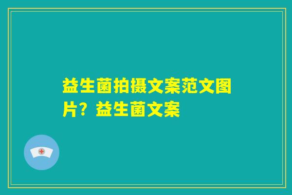 益生菌拍摄文案范文图片?益生菌文案 益生菌拍摄文案范文图片?益生菌文案
