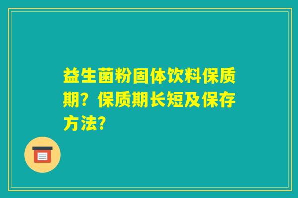 益生菌粉固体饮料保质期?保质期长短及保存方法? 益生菌粉固体饮料保质期?保质期长短及保存方法?