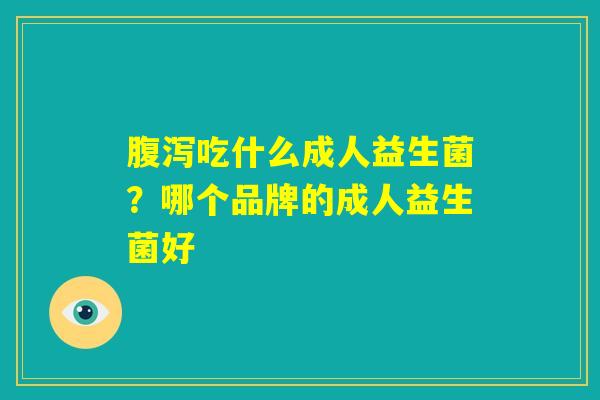 腹泻吃什么成人益生菌?哪个品牌的成人益生菌好 腹泻吃什么成人益生菌?哪个品牌的成人益生菌好