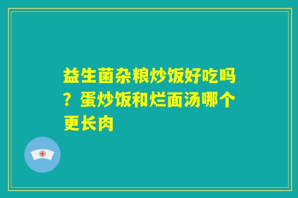 益生菌杂粮炒饭好吃吗?蛋炒饭和烂面汤哪个更长肉 益生菌杂粮炒饭好吃吗?蛋炒饭和烂面汤哪个更长肉