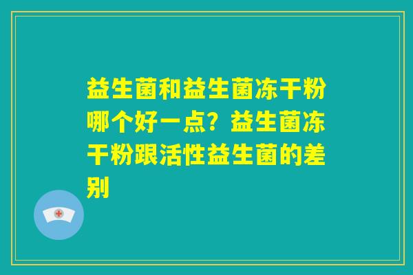 益生菌和益生菌冻干粉哪个好一点?益生菌冻干粉跟活性益生菌的差别 益生菌和益生菌冻干粉哪个好一点?益生菌冻干粉跟活性益生菌的差别