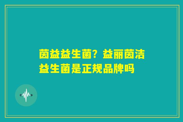 茵益益生菌?益丽茵洁益生菌是正规品牌吗 茵益益生菌?益丽茵洁益生菌是正规品牌吗