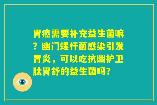 胃癌需要补充益生菌嘛?幽门螺杆菌感染引发胃炎,可以吃抗幽护卫肽胃舒的益生菌吗? 胃癌需要补充益生菌嘛?幽门螺杆菌感染引发胃炎,可以吃抗幽护卫肽胃舒的益生菌吗?