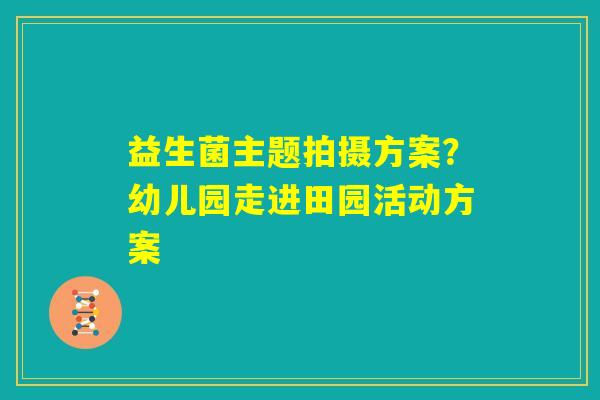 益生菌主题拍摄方案?幼儿园走进田园活动方案 益生菌主题拍摄方案?幼儿园走进田园活动方案