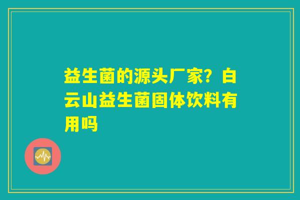 益生菌的源头厂家?白云山益生菌固体饮料有用吗 益生菌的源头厂家?白云山益生菌固体饮料有用吗