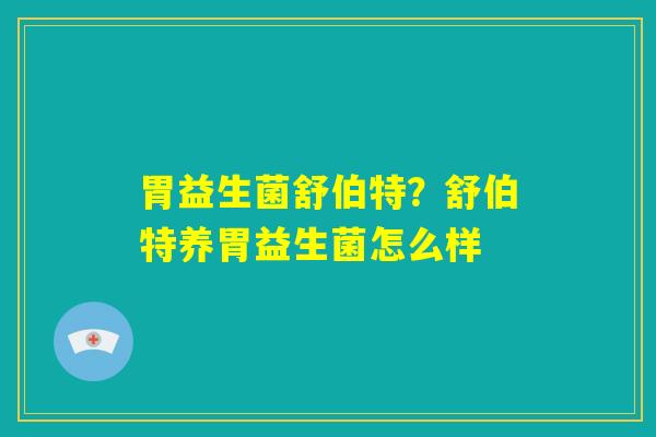 胃益生菌舒伯特？舒伯特养胃益生菌怎么样