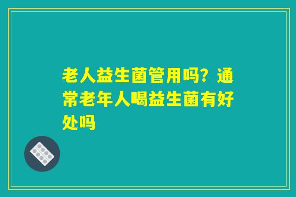 老人益生菌管用吗?通常老年人喝益生菌有好处吗 老人益生菌管用吗?通常老年人喝益生菌有好处吗