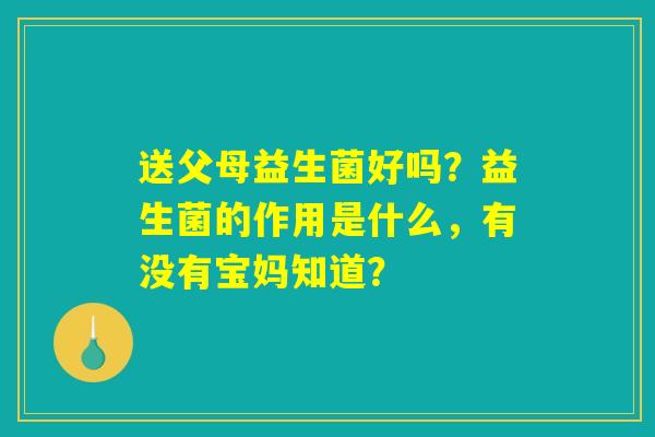 送父母益生菌好吗？益生菌的作用是什么，有没有宝妈知道？