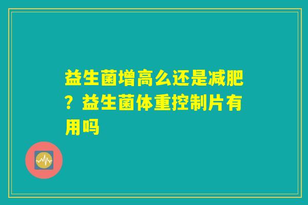 益生菌增高么还是减肥?益生菌体重控制片有用吗 益生菌增高么还是减肥?益生菌体重控制片有用吗