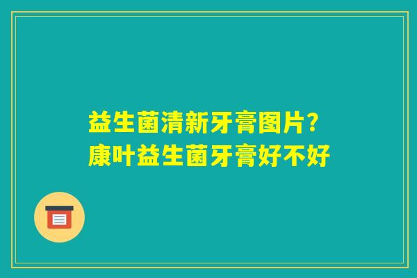 益生菌清新牙膏图片?康叶益生菌牙膏好不好 益生菌清新牙膏图片?康叶益生菌牙膏好不好