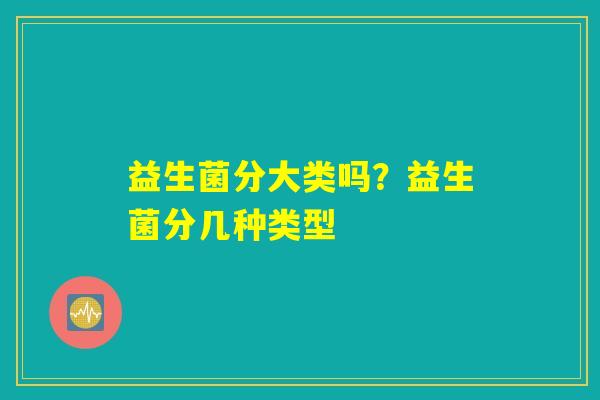 益生菌分大类吗？益生菌分几种类型