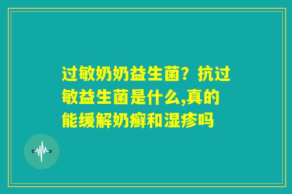 过敏奶奶益生菌?抗过敏益生菌是什么,真的能缓解奶癣和湿疹吗 过敏奶奶益生菌?抗过敏益生菌是什么,真的能缓解奶癣和湿疹吗