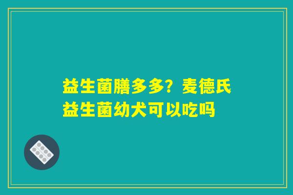 益生菌膳多多?麦德氏益生菌幼犬可以吃吗 益生菌膳多多?麦德氏益生菌幼犬可以吃吗