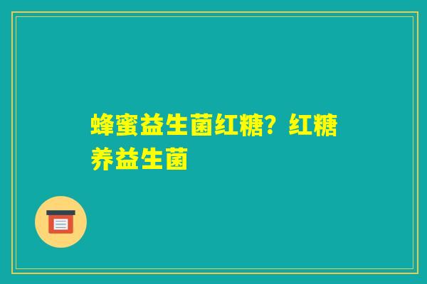 蜂蜜益生菌红糖?红糖养益生菌 蜂蜜益生菌红糖?红糖养益生菌