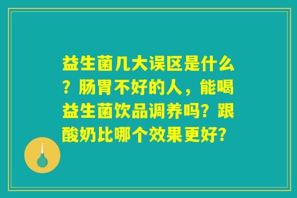 益生菌几大误区是什么?肠胃不好的人,能喝益生菌饮品调养吗?跟酸奶比哪个效果更好? 益生菌几大误区是什么?肠胃不好的人,能喝益生菌饮品调养吗?跟酸奶比哪个效果更好?