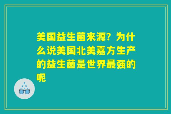 美国益生菌来源？为什么说美国北美嘉方生产的益生菌是世界最强的呢