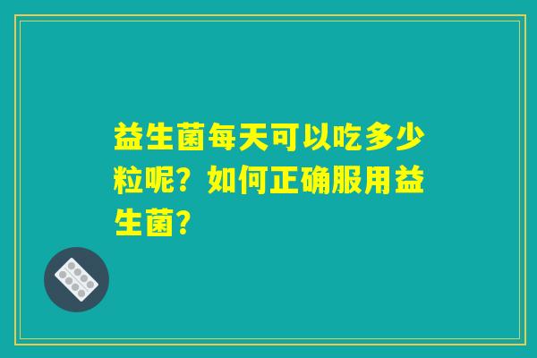 益生菌每天可以吃多少粒呢？如何正确服用益生菌？