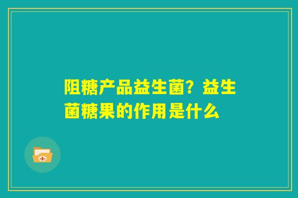 阻糖产品益生菌？益生菌糖果的作用是什么