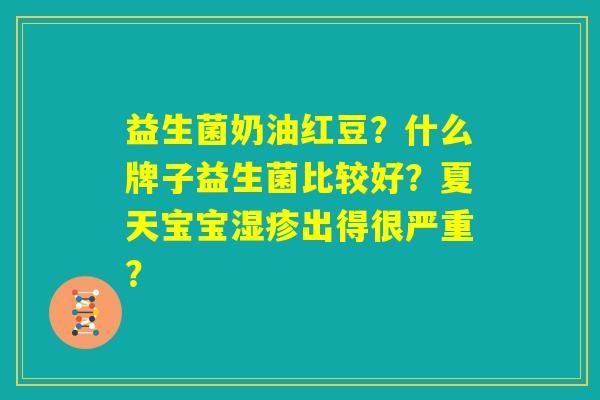 益生菌奶油红豆？什么牌子益生菌比较好？夏天宝宝湿疹出得很严重？