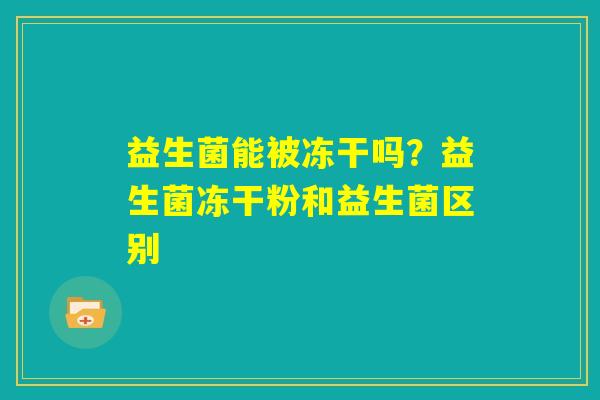益生菌能被冻干吗？益生菌冻干粉和益生菌区别