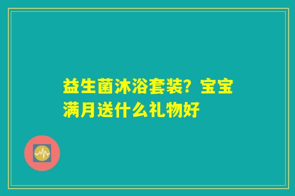益生菌沐浴套装？宝宝满月送什么礼物好