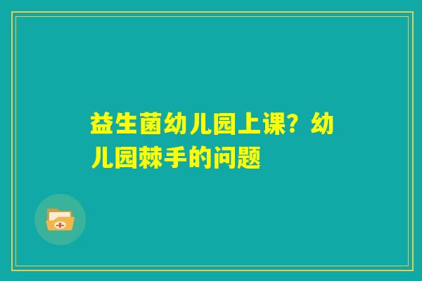 益生菌幼儿园上课？幼儿园棘手的问题