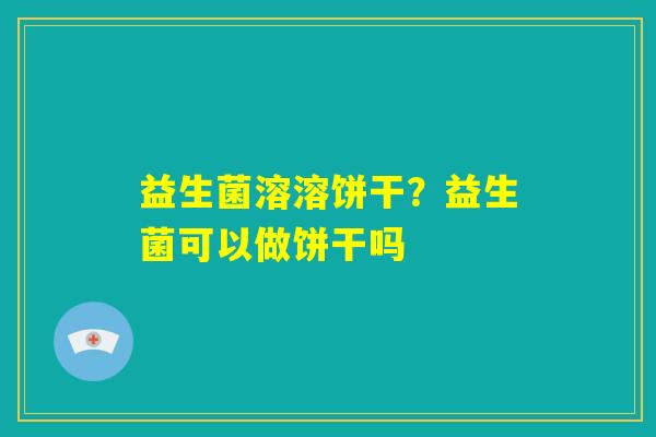益生菌溶溶饼干？益生菌可以做饼干吗