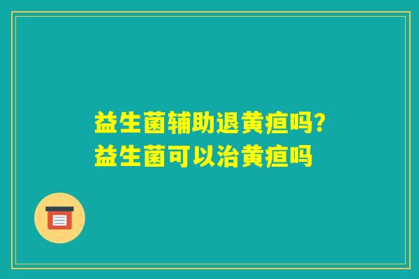 益生菌辅助退黄疸吗？益生菌可以治黄疸吗