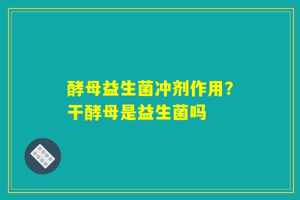 酵母益生菌冲剂作用？干酵母是益生菌吗