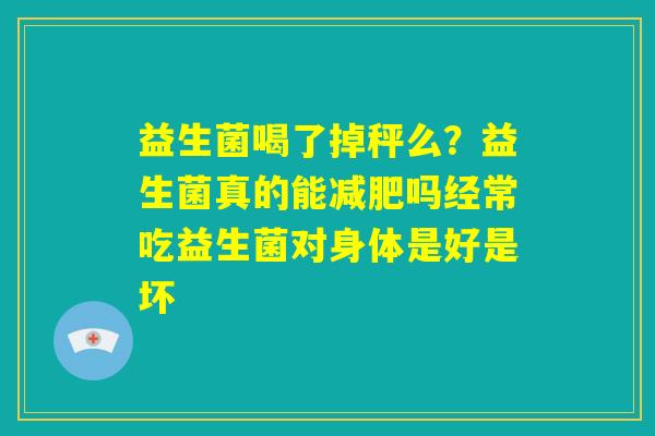 益生菌喝了掉秤么？益生菌真的能减肥吗经常吃益生菌对身体是好是坏
