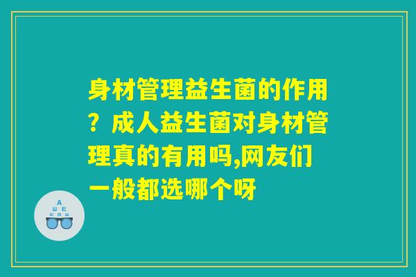 身材管理益生菌的作用？成人益生菌对身材管理真的有用吗,网友们一般都选哪个呀