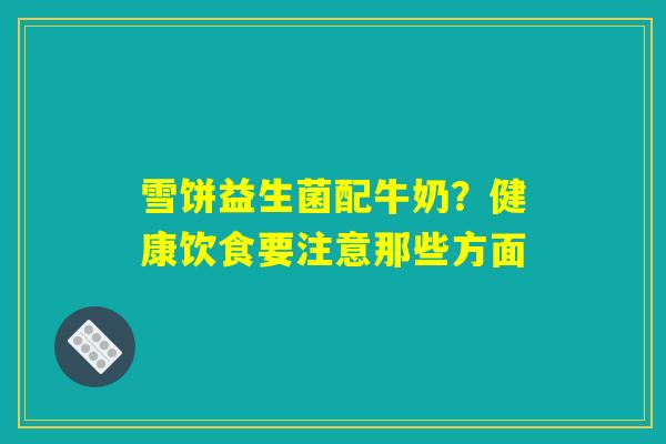 雪饼益生菌配牛奶？健康饮食要注意那些方面