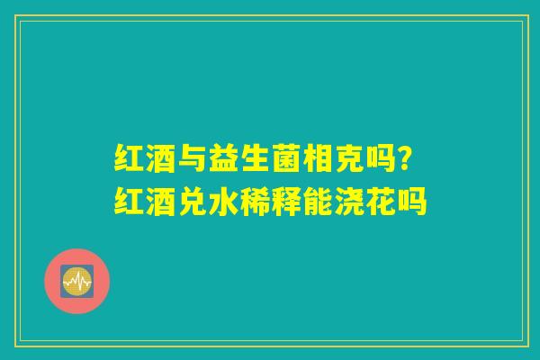 红酒与益生菌相克吗？红酒兑水稀释能浇花吗