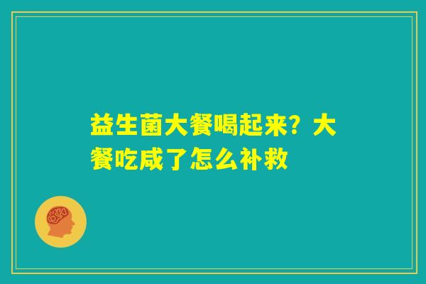 益生菌大餐喝起来?大餐吃咸了怎么补救 益生菌大餐喝起来?大餐吃咸了怎么补救